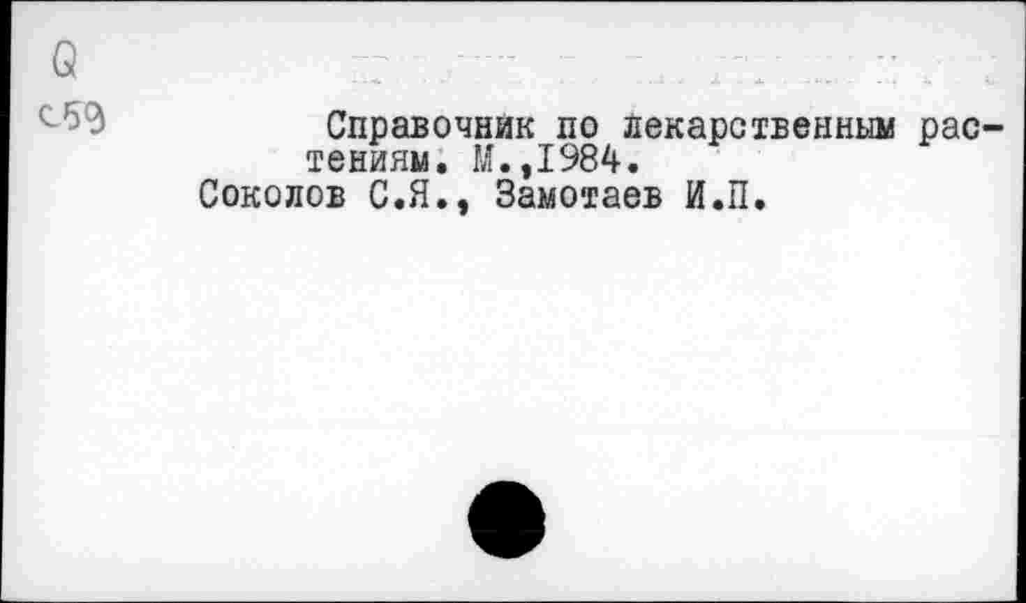 ﻿о С59
Справочник по лекарственным растениям. М.,1984.
Соколов С.Я., Замотаев И.П.